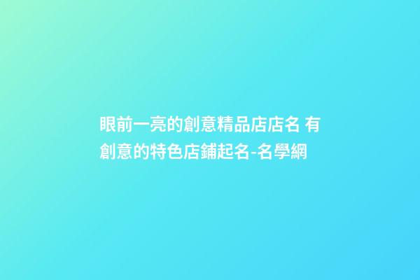 眼前一亮的創意精品店店名 有創意的特色店鋪起名-名學網-第1張-店鋪起名-玄機派